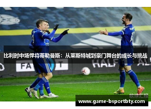比利时中场悍将蒂勒曼斯：从莱斯特城到豪门舞台的成长与挑战
