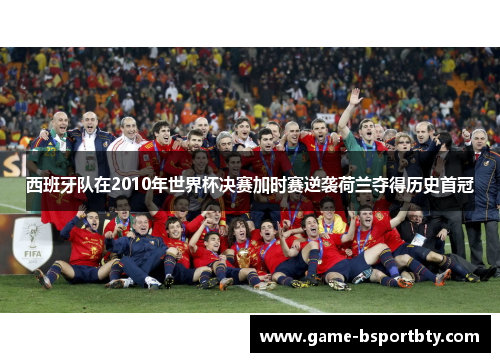 西班牙队在2010年世界杯决赛加时赛逆袭荷兰夺得历史首冠