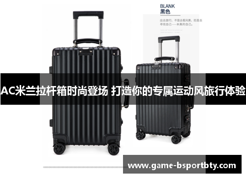 AC米兰拉杆箱时尚登场 打造你的专属运动风旅行体验