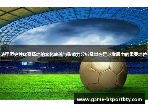 法甲历史性比赛场地的文化底蕴与影响力分析及其在足球发展中的重要地位