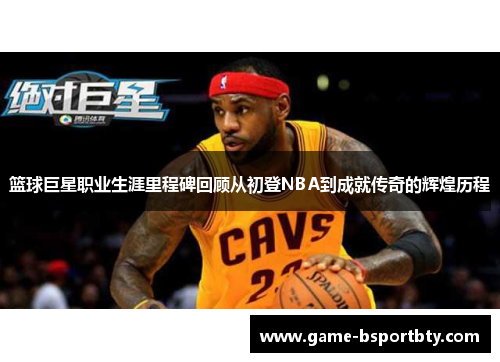 篮球巨星职业生涯里程碑回顾从初登NBA到成就传奇的辉煌历程