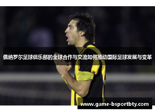 佩纳罗尔足球俱乐部的全球合作与交流如何推动国际足球发展与变革