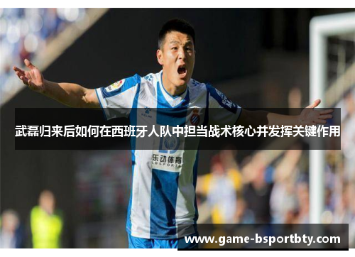 武磊归来后如何在西班牙人队中担当战术核心并发挥关键作用