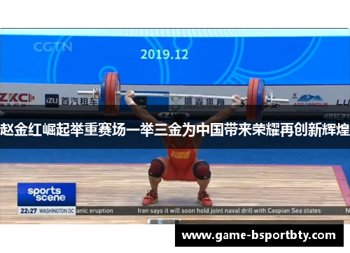 赵金红崛起举重赛场一举三金为中国带来荣耀再创新辉煌