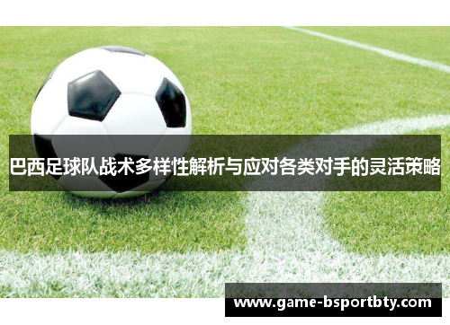 巴西足球队战术多样性解析与应对各类对手的灵活策略