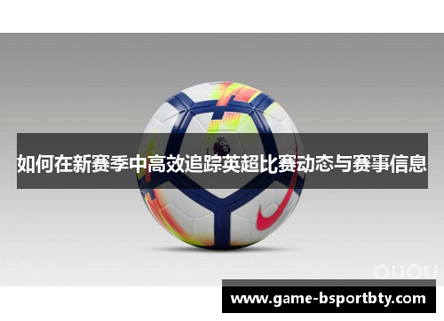如何在新赛季中高效追踪英超比赛动态与赛事信息