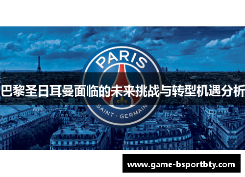 巴黎圣日耳曼面临的未来挑战与转型机遇分析