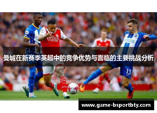 曼城在新赛季英超中的竞争优势与面临的主要挑战分析