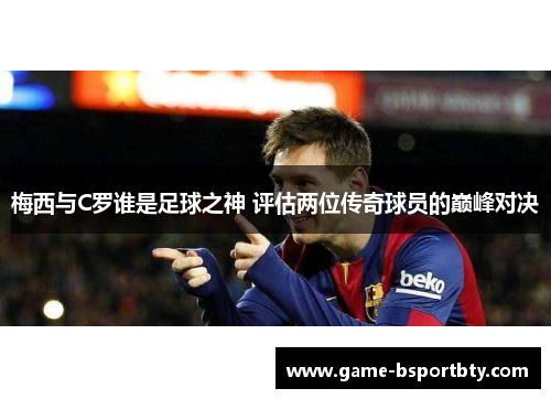 梅西与C罗谁是足球之神 评估两位传奇球员的巅峰对决
