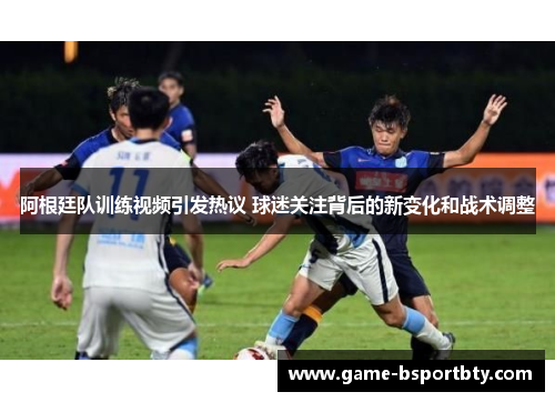 阿根廷队训练视频引发热议 球迷关注背后的新变化和战术调整
