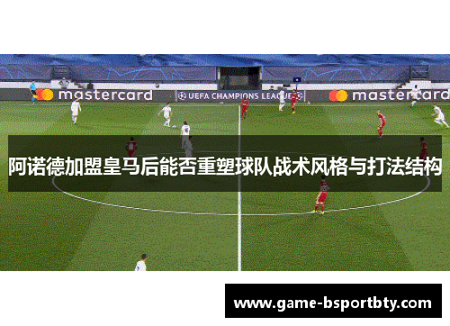阿诺德加盟皇马后能否重塑球队战术风格与打法结构