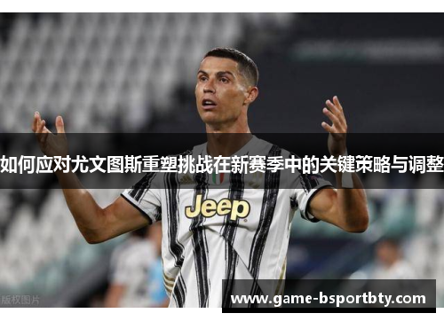 如何应对尤文图斯重塑挑战在新赛季中的关键策略与调整