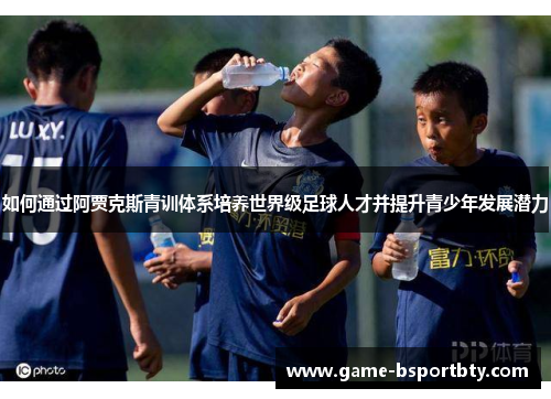 如何通过阿贾克斯青训体系培养世界级足球人才并提升青少年发展潜力
