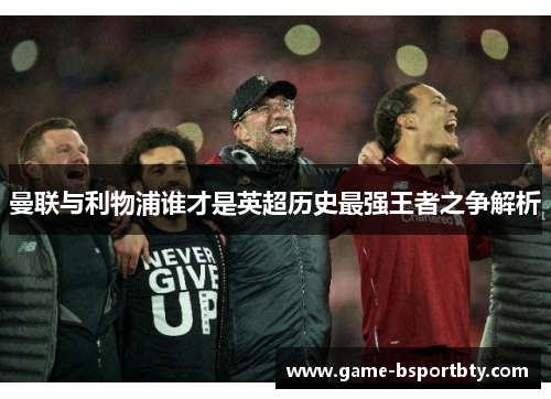 曼联与利物浦谁才是英超历史最强王者之争解析