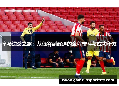 皇马逆袭之路：从低谷到辉煌的全程奋斗与成功秘笈