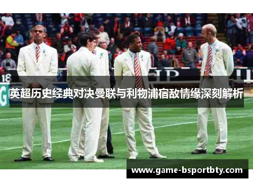 英超历史经典对决曼联与利物浦宿敌情缘深刻解析