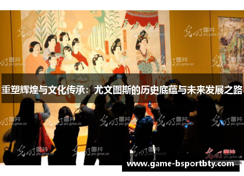 重塑辉煌与文化传承：尤文图斯的历史底蕴与未来发展之路