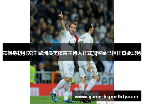 震撼身材引关注 欧洲最美体育主持人正式加盟皇马担任重要职务