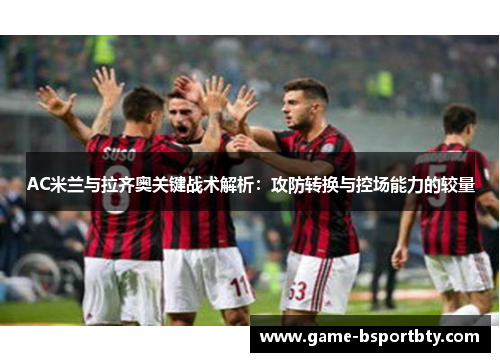 AC米兰与拉齐奥关键战术解析：攻防转换与控场能力的较量