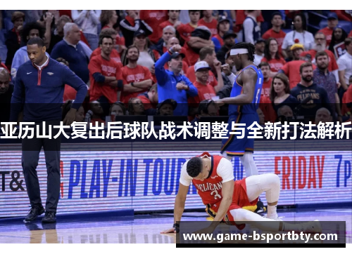 亚历山大复出后球队战术调整与全新打法解析