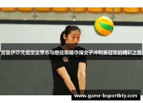 努鲁伊莎凭借坚定意志与绝佳策略夺得女子冲刺赛冠军的精彩之路