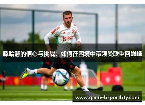 滕哈赫的信心与挑战：如何在困境中带领曼联重回巅峰
