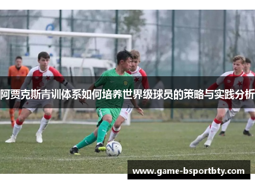 阿贾克斯青训体系如何培养世界级球员的策略与实践分析