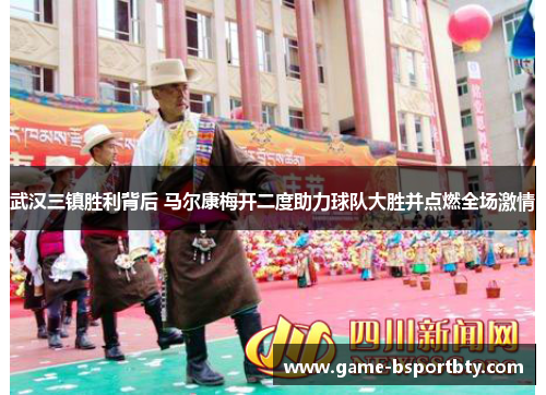 武汉三镇胜利背后 马尔康梅开二度助力球队大胜并点燃全场激情