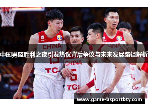 中国男篮胜利之夜引发热议背后争议与未来发展路径解析