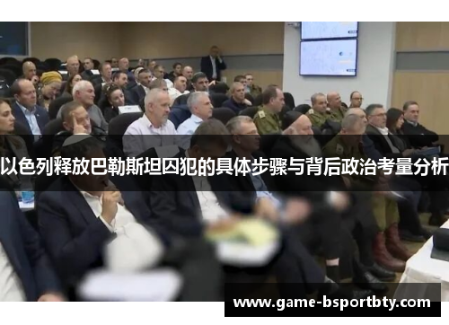以色列释放巴勒斯坦囚犯的具体步骤与背后政治考量分析