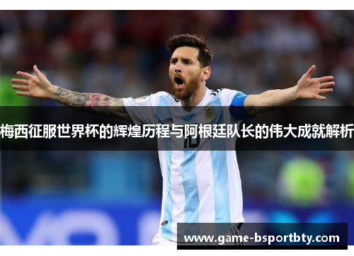 梅西征服世界杯的辉煌历程与阿根廷队长的伟大成就解析