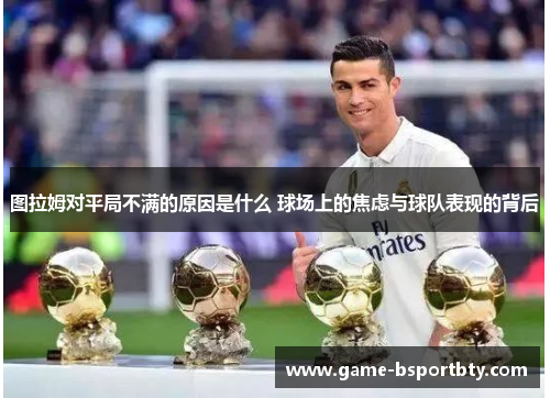 图拉姆对平局不满的原因是什么 球场上的焦虑与球队表现的背后