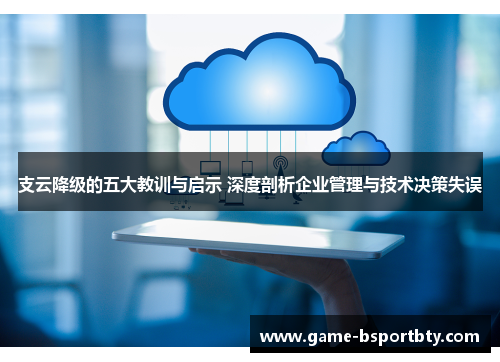 支云降级的五大教训与启示 深度剖析企业管理与技术决策失误