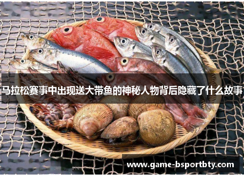 马拉松赛事中出现送大带鱼的神秘人物背后隐藏了什么故事