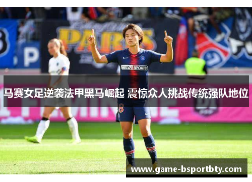 马赛女足逆袭法甲黑马崛起 震惊众人挑战传统强队地位