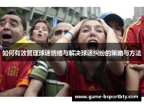 如何有效管理球迷情绪与解决球迷纠纷的策略与方法