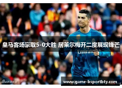 皇马客场豪取5-0大胜 居莱尔梅开二度展现锋芒