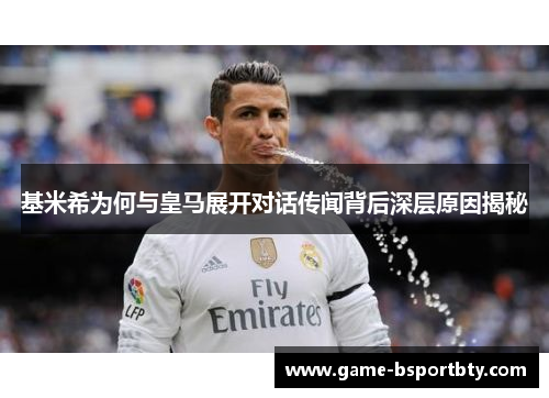 基米希为何与皇马展开对话传闻背后深层原因揭秘