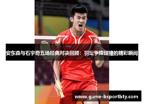 安东森与石宇奇五场经典对决回顾：羽坛争锋碰撞的精彩瞬间