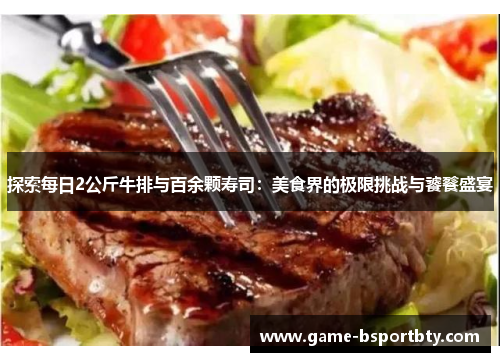 探索每日2公斤牛排与百余颗寿司：美食界的极限挑战与饕餮盛宴
