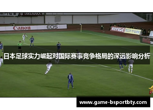 日本足球实力崛起对国际赛事竞争格局的深远影响分析