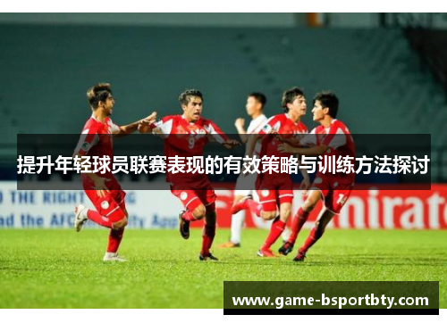 提升年轻球员联赛表现的有效策略与训练方法探讨