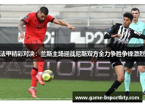 法甲精彩对决：兰斯主场迎战尼斯双方全力争胜争锋激烈