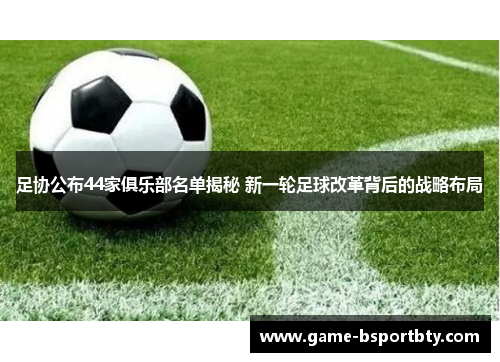 足协公布44家俱乐部名单揭秘 新一轮足球改革背后的战略布局