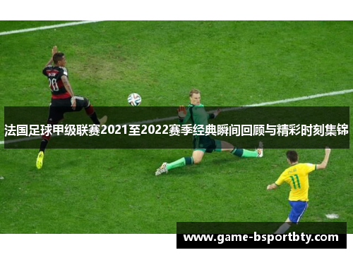 法国足球甲级联赛2021至2022赛季经典瞬间回顾与精彩时刻集锦