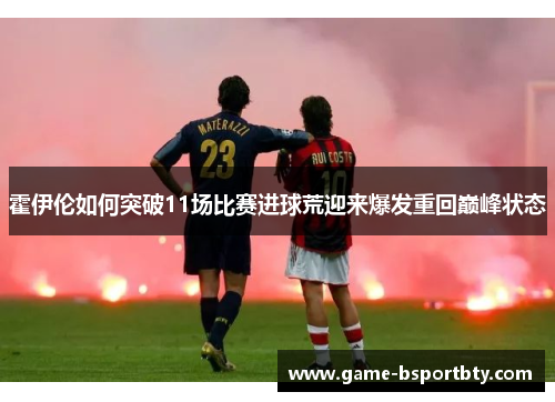 霍伊伦如何突破11场比赛进球荒迎来爆发重回巅峰状态