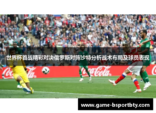 世界杯首战精彩对决俄罗斯对阵沙特分析战术布局及球员表现
