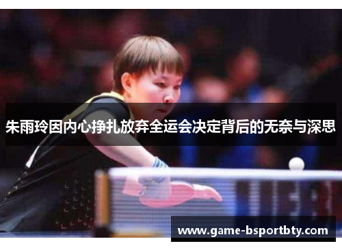 朱雨玲因内心挣扎放弃全运会决定背后的无奈与深思