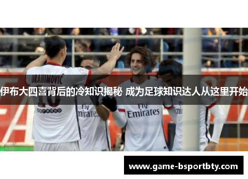伊布大四喜背后的冷知识揭秘 成为足球知识达人从这里开始