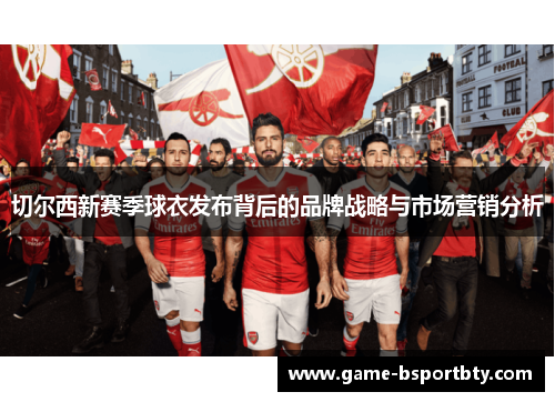 切尔西新赛季球衣发布背后的品牌战略与市场营销分析